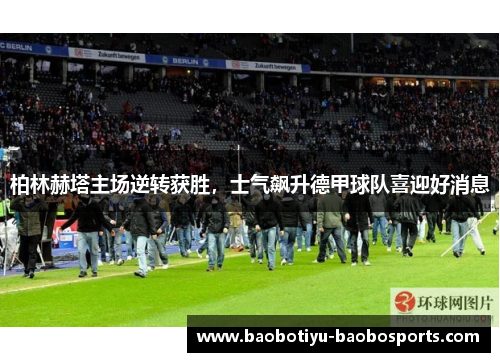 柏林赫塔主场逆转获胜，士气飙升德甲球队喜迎好消息