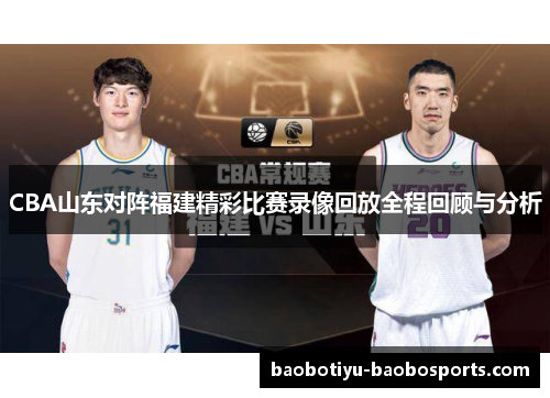 CBA山东对阵福建精彩比赛录像回放全程回顾与分析