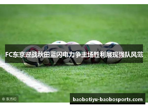 FC东京迎战秋田蓝闪电力争主场胜利展现强队风范