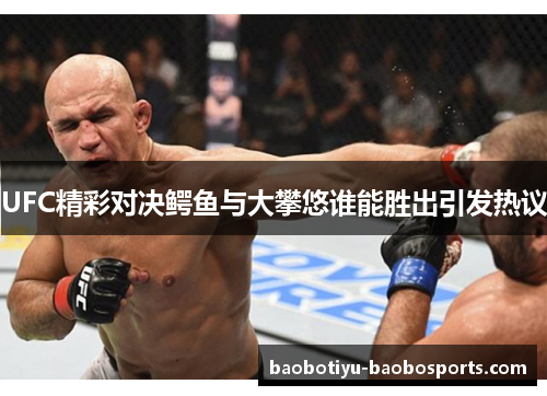 UFC精彩对决鳄鱼与大攀悠谁能胜出引发热议