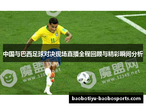 中国与巴西足球对决现场直播全程回顾与精彩瞬间分析