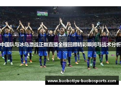 中国队与冰岛激战正酣直播全程回顾精彩瞬间与战术分析