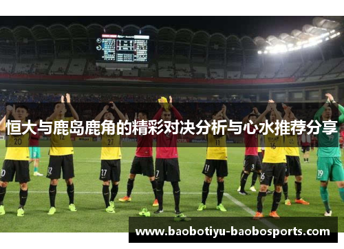 恒大与鹿岛鹿角的精彩对决分析与心水推荐分享