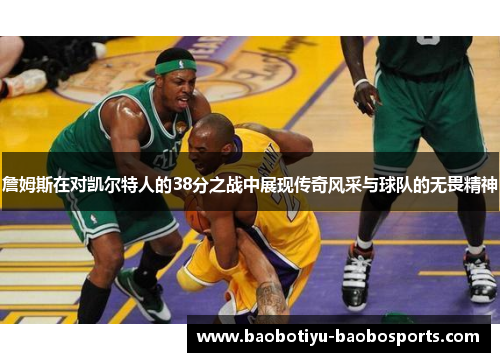 詹姆斯在对凯尔特人的38分之战中展现传奇风采与球队的无畏精神