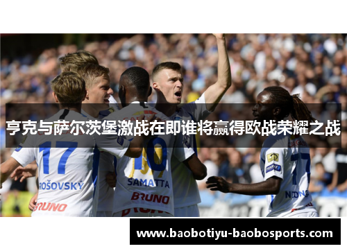 亨克与萨尔茨堡激战在即谁将赢得欧战荣耀之战