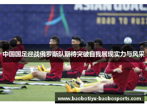 中国国足迎战俄罗斯队期待突破自我展现实力与风采