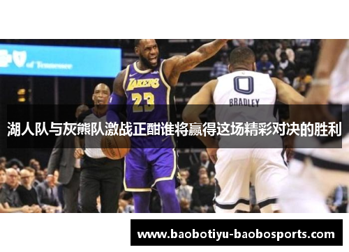 湖人队与灰熊队激战正酣谁将赢得这场精彩对决的胜利