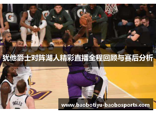 犹他爵士对阵湖人精彩直播全程回顾与赛后分析